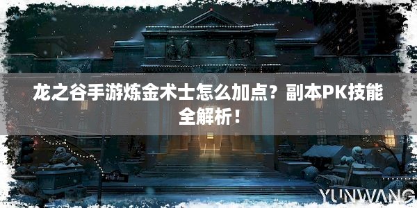 龙之谷手游炼金术士怎么加点？副本PK技能全解析！