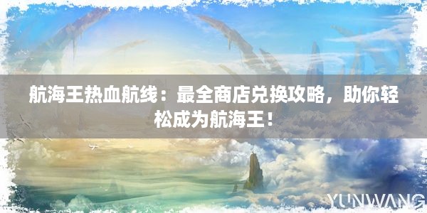 航海王热血航线：最全商店兑换攻略，助你轻松成为航海王！