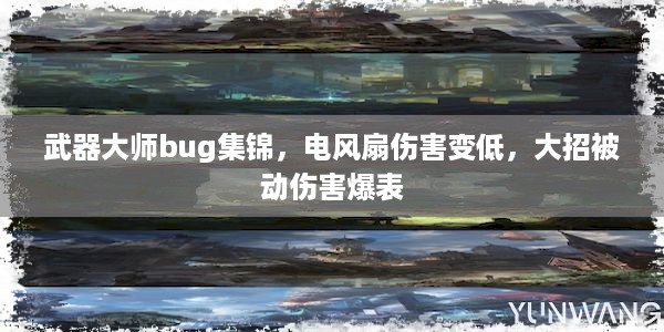 武器大师bug集锦，电风扇伤害变低，大招被动伤害爆表