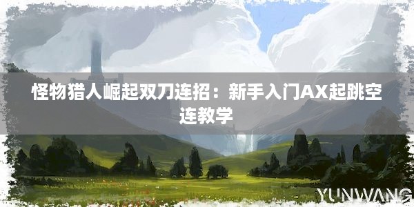 怪物猎人崛起双刀连招：新手入门AX起跳空连教学