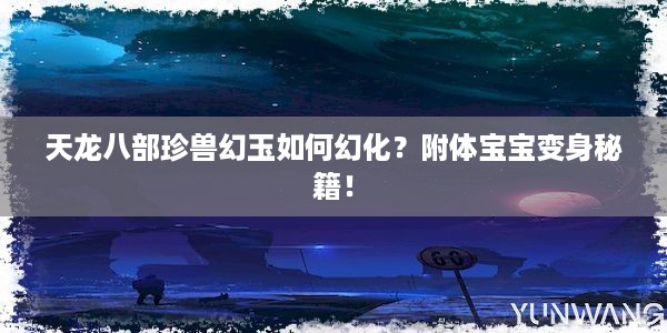 天龙八部珍兽幻玉如何幻化？附体宝宝变身秘籍！