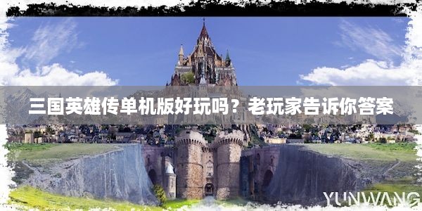 三国英雄传单机版好玩吗？老玩家告诉你答案