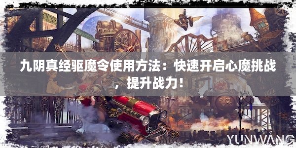 九阴真经驱魔令使用方法：快速开启心魔挑战，提升战力！