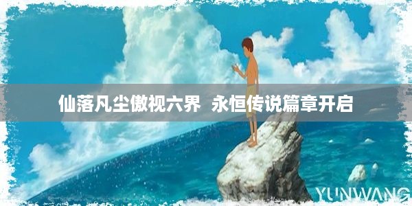 仙落凡尘傲视六界  永恒传说篇章开启