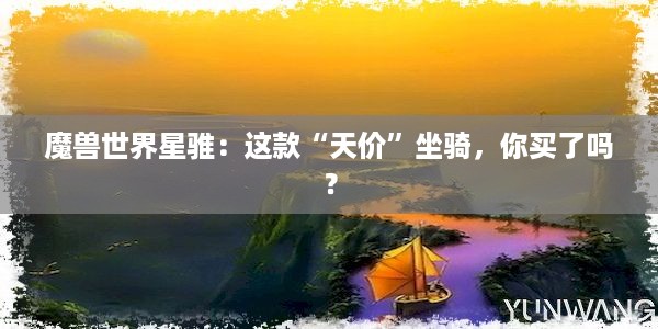 魔兽世界星骓：这款“天价”坐骑，你买了吗？