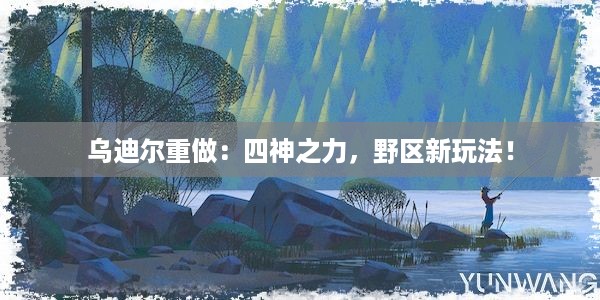 乌迪尔重做：四神之力，野区新玩法！