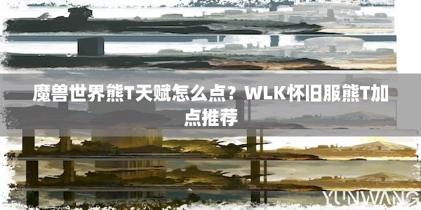 魔兽世界熊T天赋怎么点？WLK怀旧服熊T加点推荐