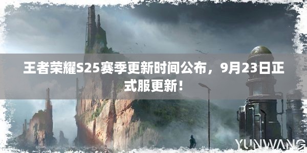 王者荣耀S25赛季更新时间公布，9月23日正式服更新！