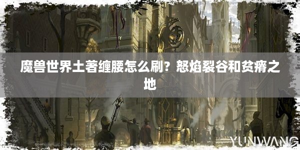 魔兽世界土著缠腰怎么刷？怒焰裂谷和贫瘠之地