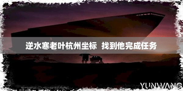 逆水寒老叶杭州坐标  找到他完成任务