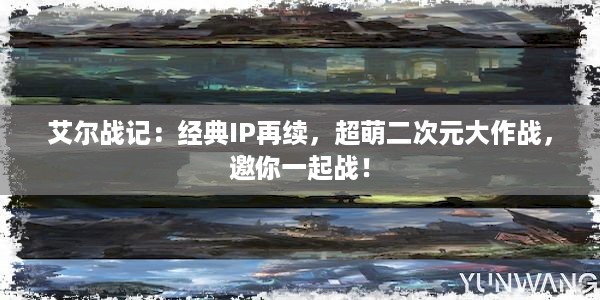 艾尔战记：经典IP再续，超萌二次元大作战，邀你一起战！