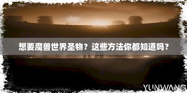 想要魔兽世界圣物？这些方法你都知道吗？