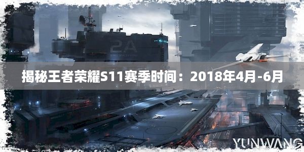 揭秘王者荣耀S11赛季时间：2018年4月-6月