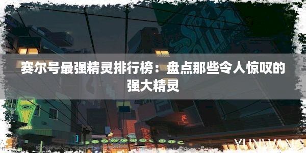 赛尔号最强精灵排行榜：盘点那些令人惊叹的强大精灵