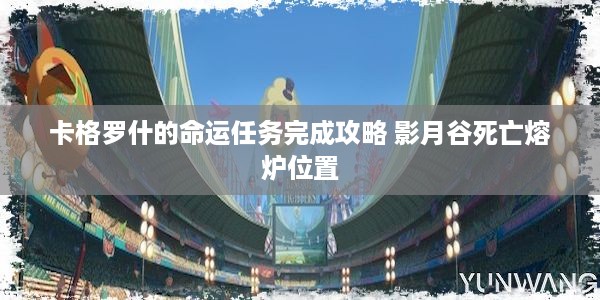 卡格罗什的命运任务完成攻略 影月谷死亡熔炉位置