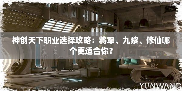 神创天下职业选择攻略：将军、九黎、修仙哪个更适合你？