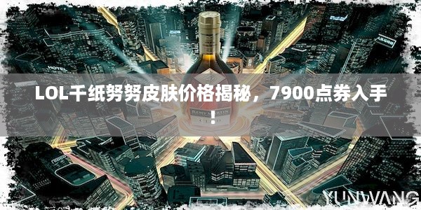 LOL千纸努努皮肤价格揭秘，7900点券入手！