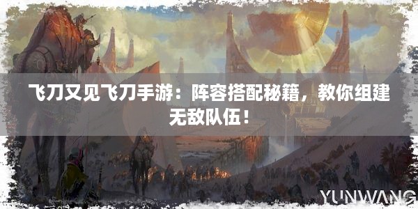 飞刀又见飞刀手游：阵容搭配秘籍，教你组建无敌队伍！