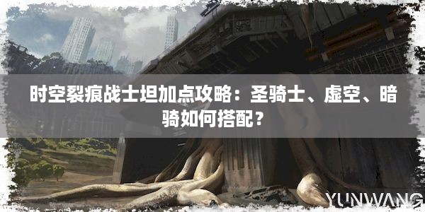 时空裂痕战士坦加点攻略：圣骑士、虚空、暗骑如何搭配？