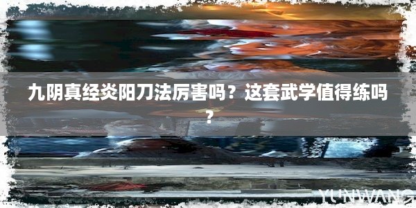 九阴真经炎阳刀法厉害吗？这套武学值得练吗？