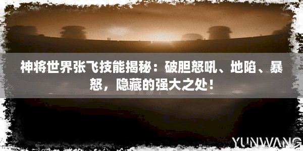 神将世界张飞技能揭秘：破胆怒吼、地陷、暴怒，隐藏的强大之处！