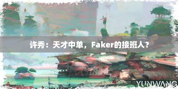 许秀：天才中单，Faker的接班人？