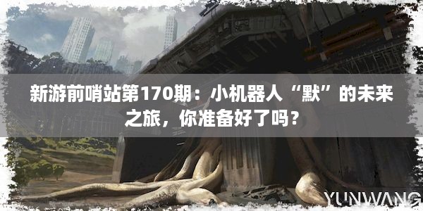 新游前哨站第170期：小机器人“默”的未来之旅，你准备好了吗？