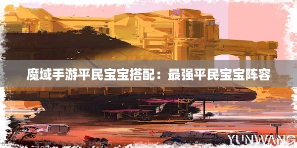 魔域手游平民宝宝搭配：最强平民宝宝阵容