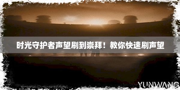 时光守护者声望刷到崇拜！教你快速刷声望