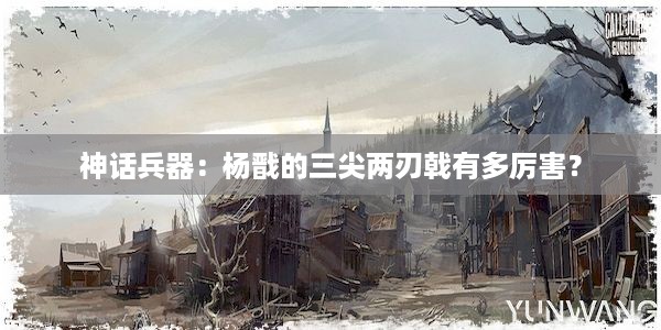 神话兵器：杨戬的三尖两刃戟有多厉害？