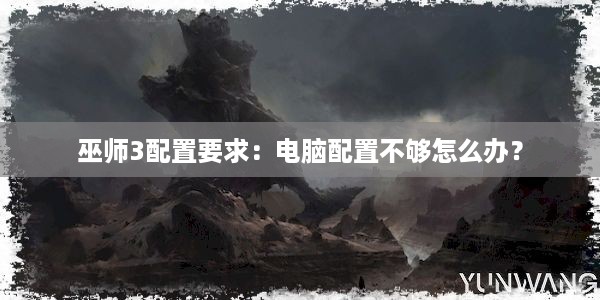 巫师3配置要求：电脑配置不够怎么办？