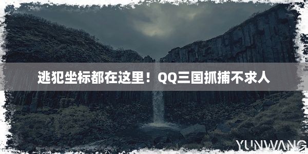 逃犯坐标都在这里！QQ三国抓捕不求人