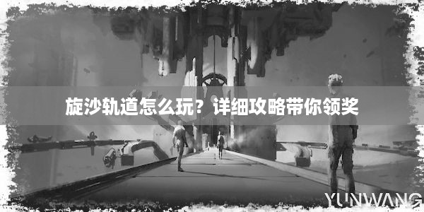 旋沙轨道怎么玩？详细攻略带你领奖