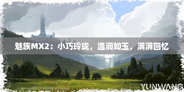 魅族MX2：小巧玲珑，温润如玉，满满回忆