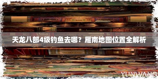 天龙八部4级钓鱼去哪？雁南地图位置全解析