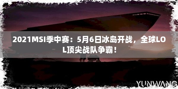 2021MSI季中赛：5月6日冰岛开战，全球LOL顶尖战队争霸！