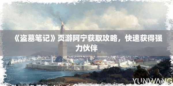 《盗墓笔记》页游阿宁获取攻略，快速获得强力伙伴