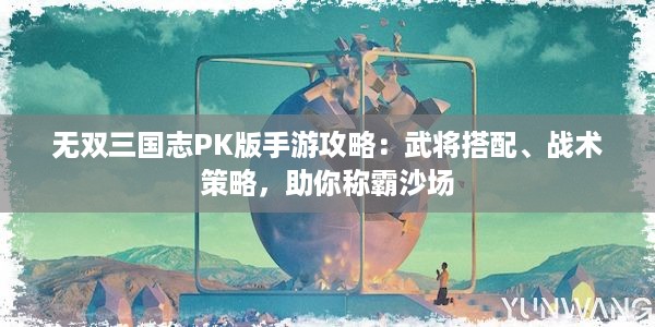 无双三国志PK版手游攻略：武将搭配、战术策略，助你称霸沙场