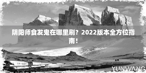 阴阳师食发鬼在哪里刷？2022版本全方位指南！