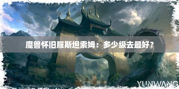 魔兽怀旧服斯坦索姆：多少级去最好？