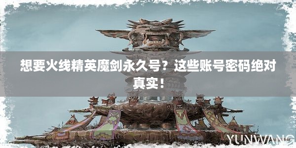 想要火线精英魔剑永久号？这些账号密码绝对真实！