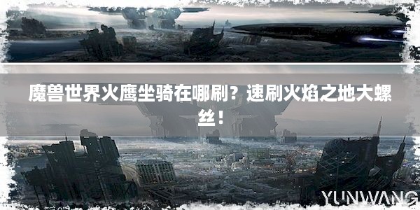 魔兽世界火鹰坐骑在哪刷？速刷火焰之地大螺丝！