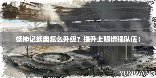 妖神记妖典怎么升级？提升上限增强队伍！