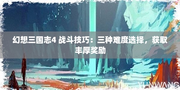 幻想三国志4 战斗技巧：三种难度选择，获取丰厚奖励