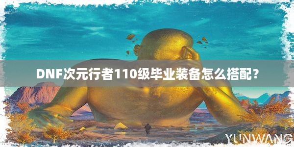 DNF次元行者110级毕业装备怎么搭配？