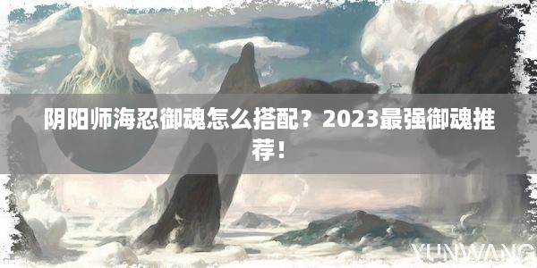 阴阳师海忍御魂怎么搭配？2023最强御魂推荐！