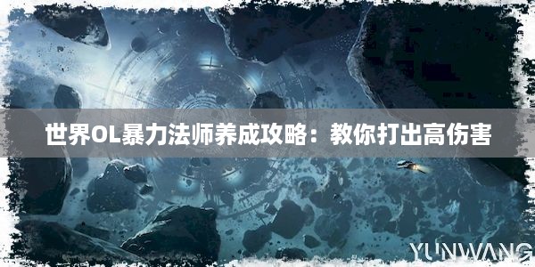 世界OL暴力法师养成攻略：教你打出高伤害