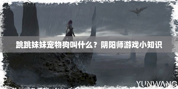 跳跳妹妹宠物狗叫什么？阴阳师游戏小知识