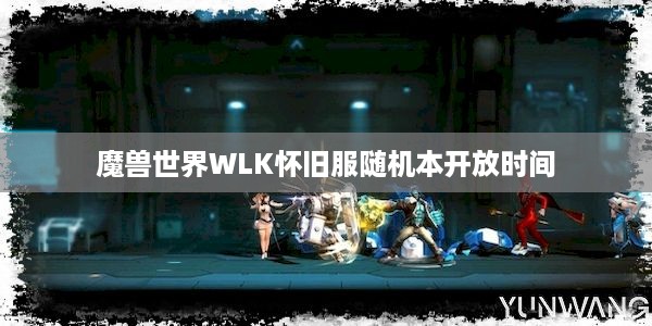 魔兽世界WLK怀旧服随机本开放时间