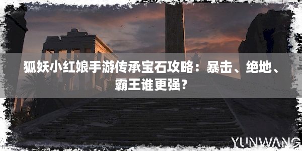 狐妖小红娘手游传承宝石攻略：暴击、绝地、霸王谁更强？